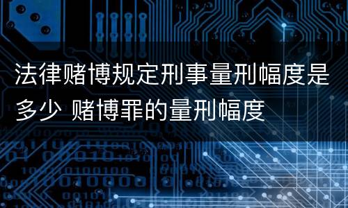 法律赌博规定刑事量刑幅度是多少 赌博罪的量刑幅度