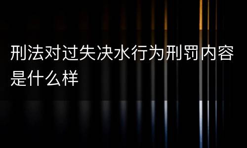 刑法对过失决水行为刑罚内容是什么样