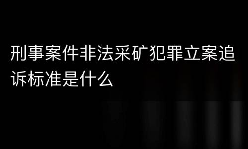 刑事案件非法采矿犯罪立案追诉标准是什么