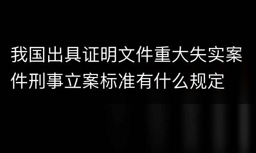 我国出具证明文件重大失实案件刑事立案标准有什么规定