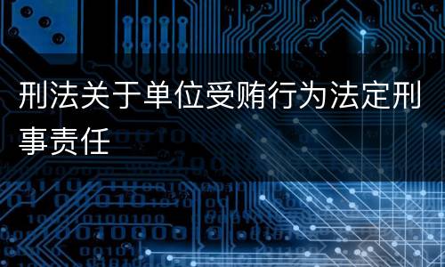 刑法关于单位受贿行为法定刑事责任