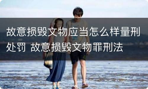 故意损毁文物应当怎么样量刑处罚 故意损毁文物罪刑法