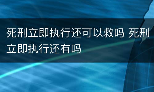死刑立即执行还可以救吗 死刑立即执行还有吗
