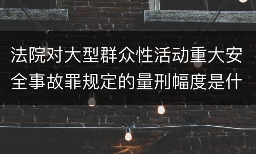 法院对大型群众性活动重大安全事故罪规定的量刑幅度是什么样的
