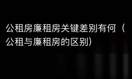 公租房廉租房关键差别有何（公租与廉租房的区别）