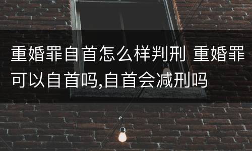 重婚罪自首怎么样判刑 重婚罪可以自首吗,自首会减刑吗