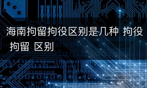 海南拘留拘役区别是几种 拘役 拘留 区别