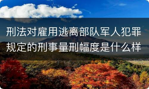 刑法对雇用逃离部队军人犯罪规定的刑事量刑幅度是什么样的