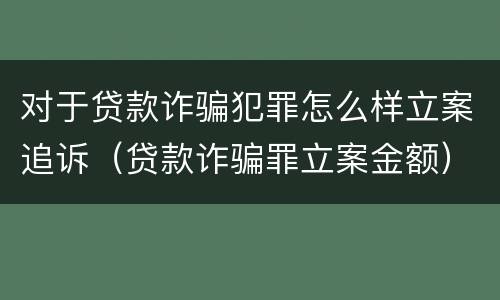 对于贷款诈骗犯罪怎么样立案追诉（贷款诈骗罪立案金额）