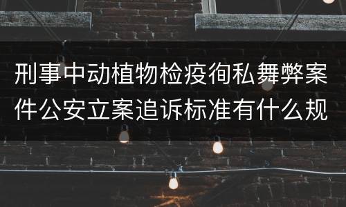 刑事中动植物检疫徇私舞弊案件公安立案追诉标准有什么规定