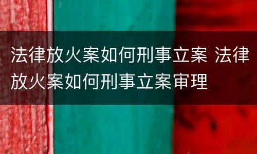 法律放火案如何刑事立案 法律放火案如何刑事立案审理