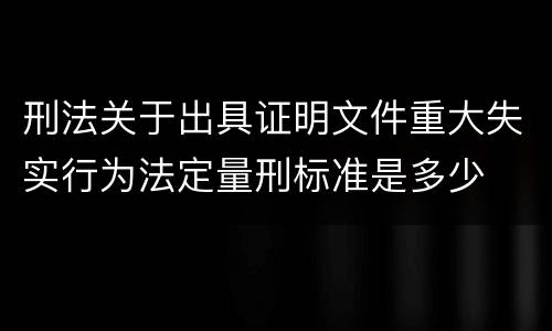 刑法关于出具证明文件重大失实行为法定量刑标准是多少