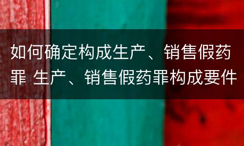如何确定构成生产、销售假药罪 生产、销售假药罪构成要件