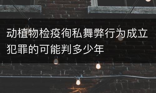 动植物检疫徇私舞弊行为成立犯罪的可能判多少年
