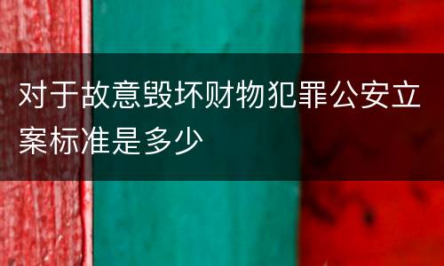 对于故意毁坏财物犯罪公安立案标准是多少