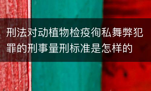 刑法对动植物检疫徇私舞弊犯罪的刑事量刑标准是怎样的