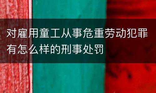 对雇用童工从事危重劳动犯罪有怎么样的刑事处罚