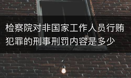检察院对非国家工作人员行贿犯罪的刑事刑罚内容是多少