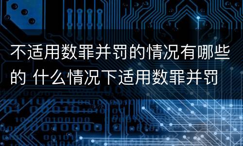 不适用数罪并罚的情况有哪些的 什么情况下适用数罪并罚