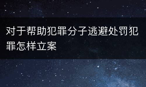 对于帮助犯罪分子逃避处罚犯罪怎样立案