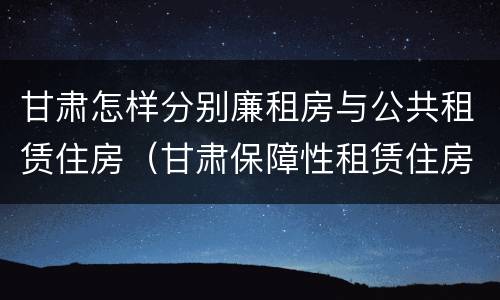 甘肃怎样分别廉租房与公共租赁住房（甘肃保障性租赁住房）
