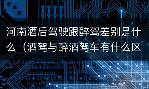 河南酒后驾驶跟醉驾差别是什么（酒驾与醉酒驾车有什么区别）