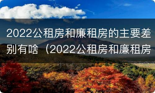 2022公租房和廉租房的主要差别有啥（2022公租房和廉租房的主要差别有啥呢）