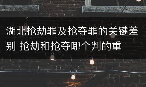 湖北抢劫罪及抢夺罪的关键差别 抢劫和抢夺哪个判的重