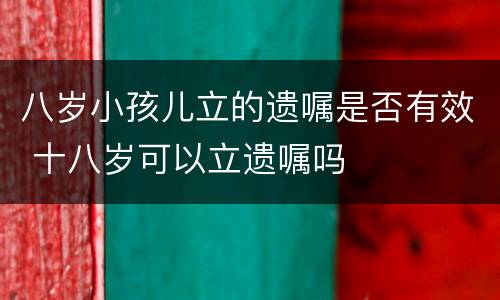 八岁小孩儿立的遗嘱是否有效 十八岁可以立遗嘱吗