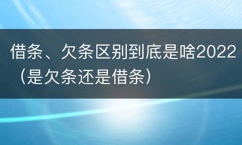 借条、欠条区别到底是啥2022（是欠条还是借条）