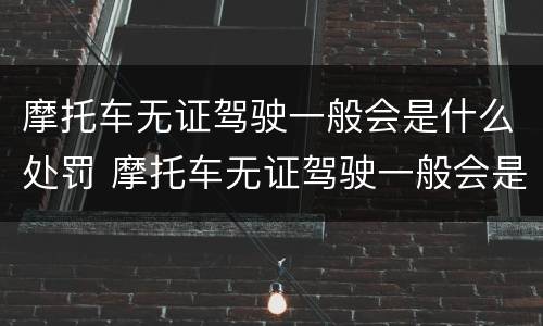摩托车无证驾驶一般会是什么处罚 摩托车无证驾驶一般会是什么处罚呢