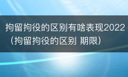 拘留拘役的区别有啥表现2022（拘留拘役的区别 期限）