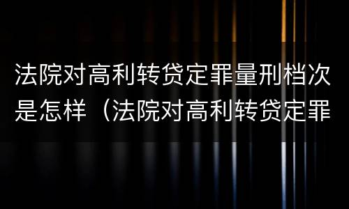 法院对高利转贷定罪量刑档次是怎样（法院对高利转贷定罪量刑档次是怎样规定的）