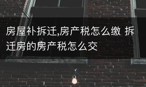房屋补拆迁,房产税怎么缴 拆迁房的房产税怎么交
