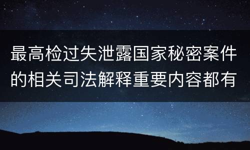 最高检过失泄露国家秘密案件的相关司法解释重要内容都有哪些