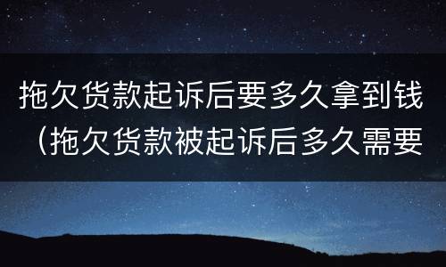 拖欠货款起诉后要多久拿到钱（拖欠货款被起诉后多久需要付清）