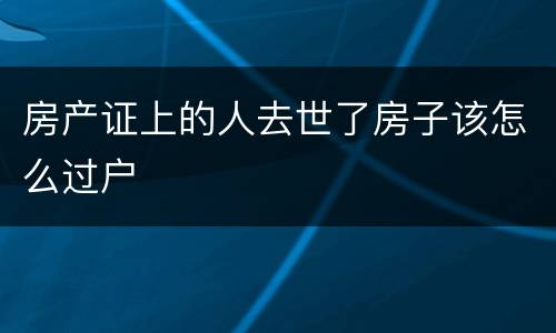 房产证上的人去世了房子该怎么过户