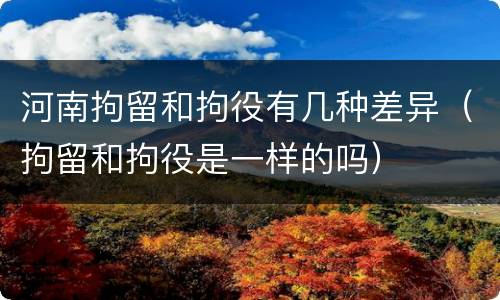 河南拘留和拘役有几种差异（拘留和拘役是一样的吗）
