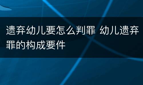 遗弃幼儿要怎么判罪 幼儿遗弃罪的构成要件