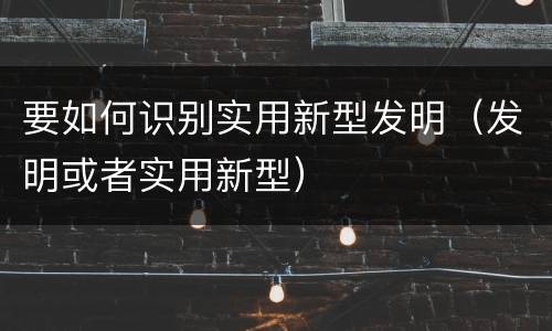 要如何识别实用新型发明（发明或者实用新型）