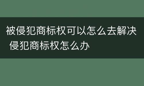 被侵犯商标权可以怎么去解决 侵犯商标权怎么办