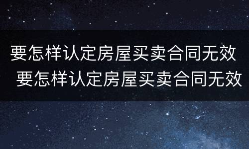 要怎样认定房屋买卖合同无效 要怎样认定房屋买卖合同无效案例