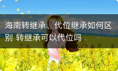 海南转继承、代位继承如何区别 转继承可以代位吗