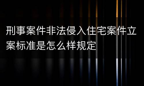刑事案件非法侵入住宅案件立案标准是怎么样规定