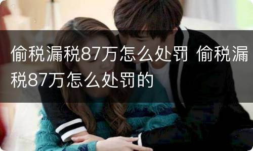 偷税漏税87万怎么处罚 偷税漏税87万怎么处罚的