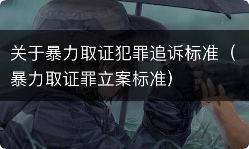 关于暴力取证犯罪追诉标准（暴力取证罪立案标准）