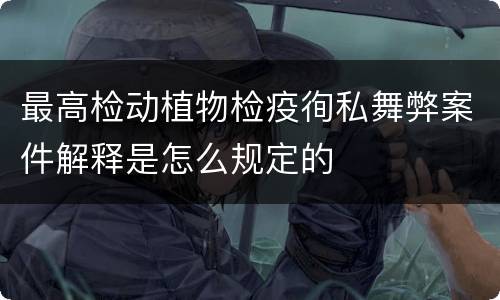 最高检动植物检疫徇私舞弊案件解释是怎么规定的
