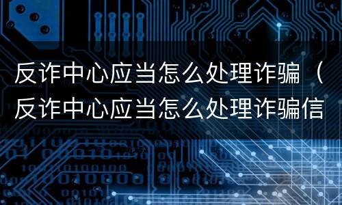 反诈中心应当怎么处理诈骗（反诈中心应当怎么处理诈骗信息）