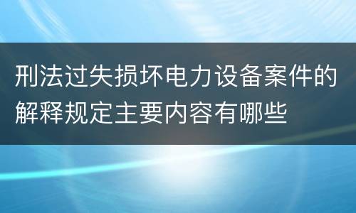 刑法过失损坏电力设备案件的解释规定主要内容有哪些