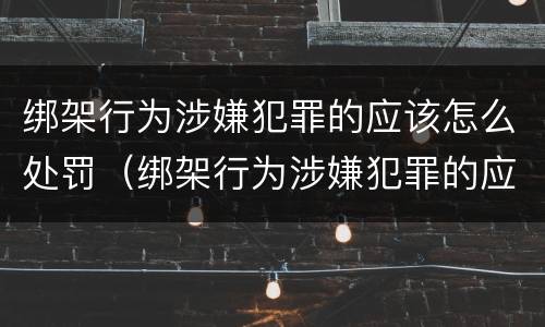 绑架行为涉嫌犯罪的应该怎么处罚（绑架行为涉嫌犯罪的应该怎么处罚他）
